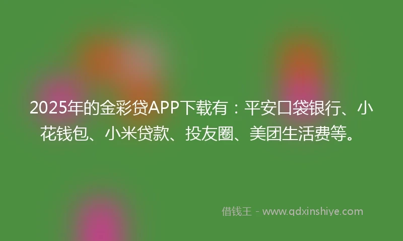 2025年的金彩贷APP下载有：平安口袋银行、小花钱包、小米贷款、投友圈、美团生活费等。