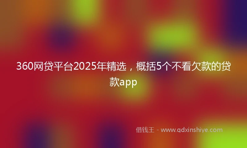 360网贷平台2025年精选，概括5个不看欠款的贷款app