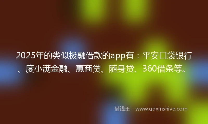 2025年的类似极融借款的app有：平安口袋银行、度小满金融、惠商贷、随身贷、360借条等。