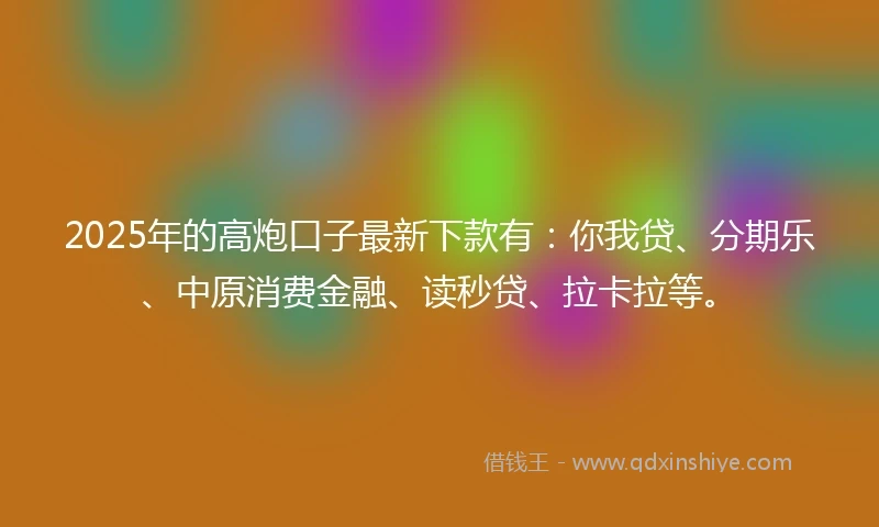 2025年的高炮口子最新下款有：你我贷、分期乐、中原消费金融、读秒贷、拉卡拉等。