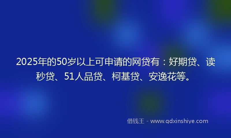 2025年的50岁以上可申请的网贷有：好期贷、读秒贷、51人品贷、柯基贷、安逸花等。