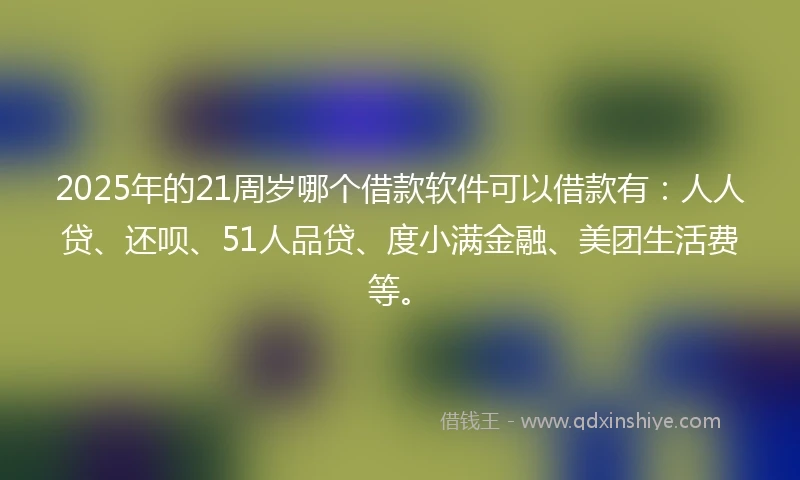 2025年的21周岁哪个借款软件可以借款有：人人贷、还呗、51人品贷、度小满金融、美团生活费等。