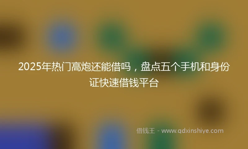 2025年热门高炮还能借吗，盘点五个手机和身份证快速借钱平台