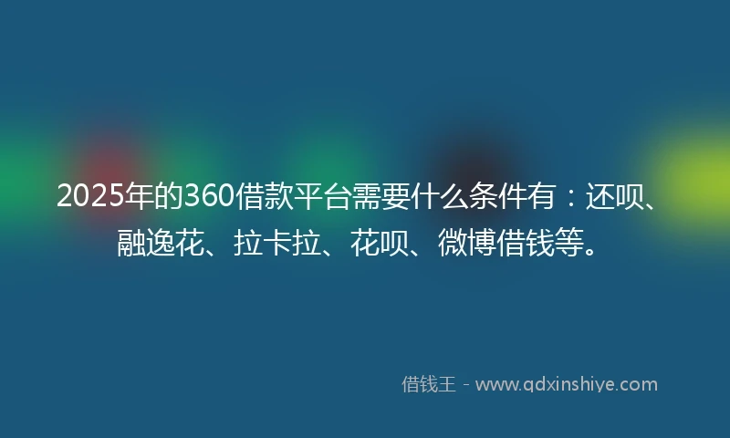 2025年的360借款平台需要什么条件有：还呗、融逸花、拉卡拉、花呗、微博借钱等。