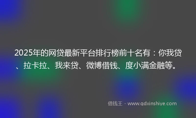 2025年的网贷最新平台排行榜前十名有：你我贷、拉卡拉、我来贷、微博借钱、度小满金融等。