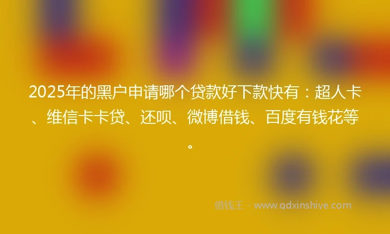 2025年的黑户申请哪个贷款好下款快有：超人卡、维信卡卡贷、还呗、微博借钱、百度有钱花等。