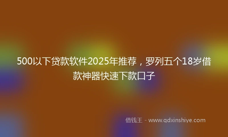 500以下贷款软件2025年推荐，罗列五个18岁借款神器快速下款口子