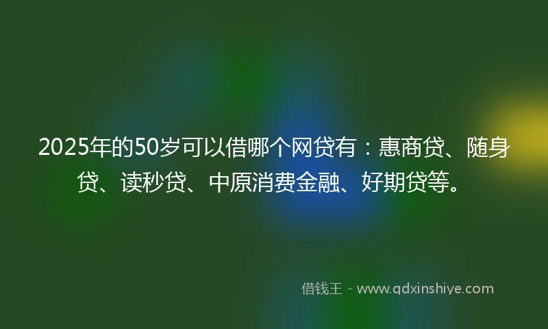 2025年的50岁可以借哪个网贷有：惠商贷、随身贷、读秒贷、中原消费金融、好期贷等。