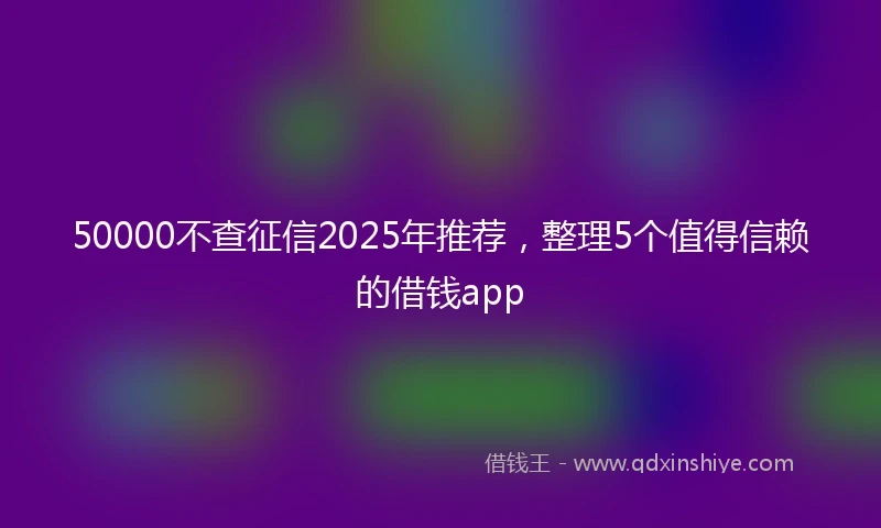 50000不查征信2025年推荐，整理5个值得信赖的借钱app