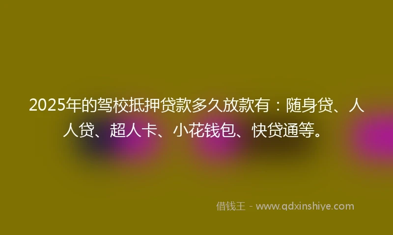 2025年的驾校抵押贷款多久放款有：随身贷、人人贷、超人卡、小花钱包、快贷通等。