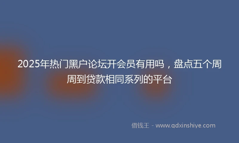 2025年热门黑户论坛开会员有用吗，盘点五个周周到贷款相同系列的平台