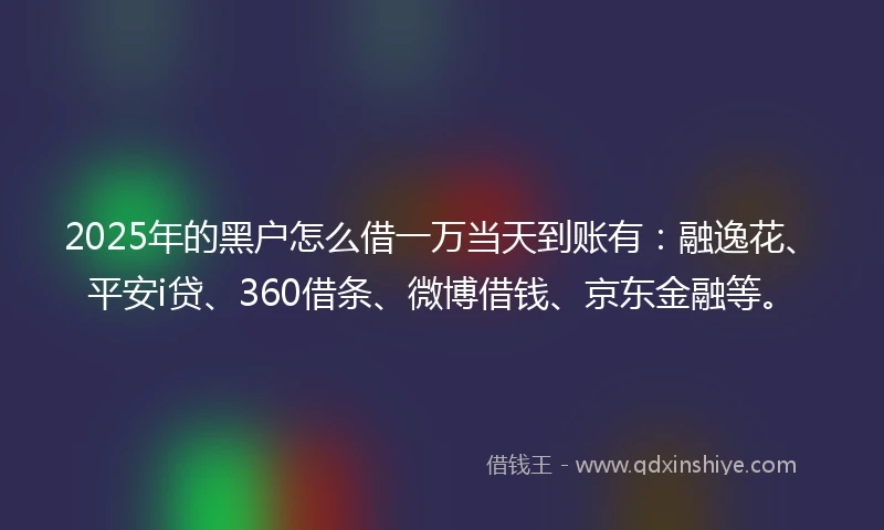 2025年的黑户怎么借一万当天到账有：融逸花、平安i贷、360借条、微博借钱、京东金融等。