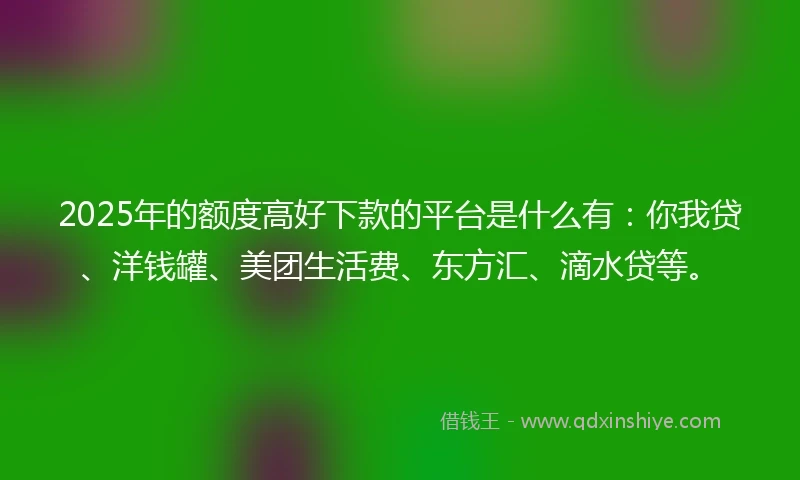 2025年的额度高好下款的平台是什么有：你我贷、洋钱罐、美团生活费、东方汇、滴水贷等。
