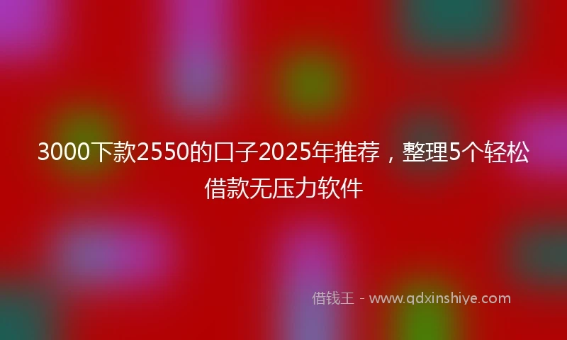 3000下款2550的口子2025年推荐，整理5个轻松借款无压力软件