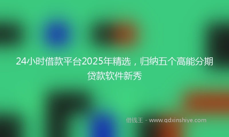 24小时借款平台2025年精选，归纳五个高能分期贷款软件新秀