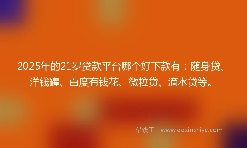 2025年的21岁贷款平台哪个好下款有：随身贷、洋钱罐、百度有钱花、微粒贷、滴水贷等。