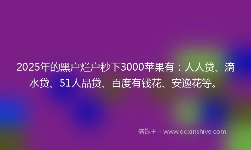 2025年的黑户烂户秒下3000苹果有：人人贷、滴水贷、51人品贷、百度有钱花、安逸花等。