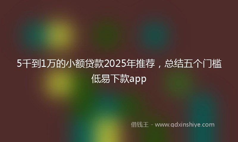 5千到1万的小额贷款2025年推荐,总结五个门槛低易下款app