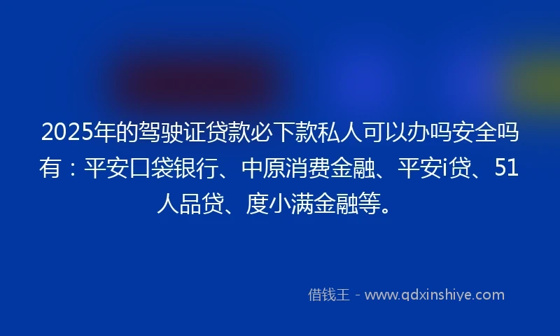 2025年的驾驶证贷款必下款私人可以办吗安全吗有：平安口袋银行、中原消费金融、平安i贷、51人品贷、度小满金融等。