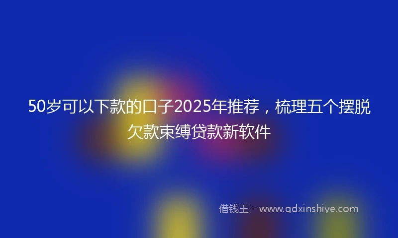 50岁可以下款的口子2025年推荐，梳理五个摆脱欠款束缚贷款新软件