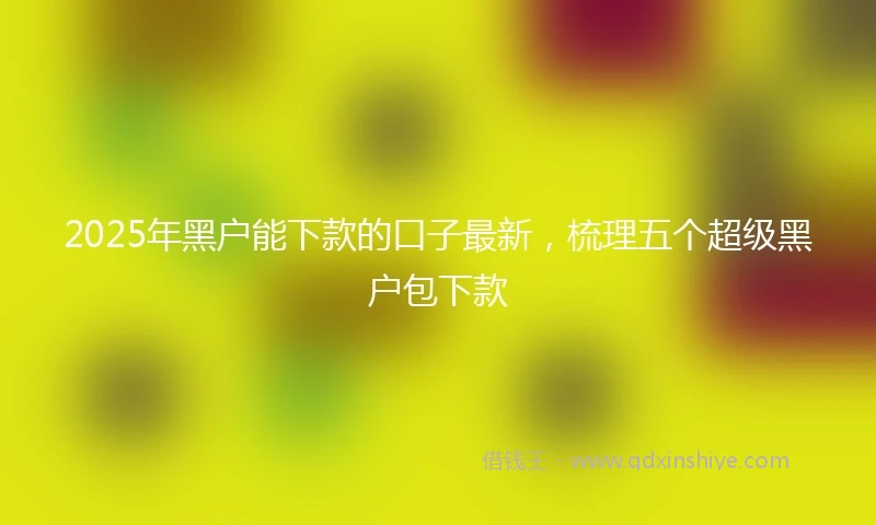 2025年黑户能下款的口子最新，梳理五个超级黑户包下款