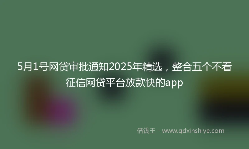 5月1号网贷审批通知2025年精选，整合五个不看征信网贷平台放款快的app