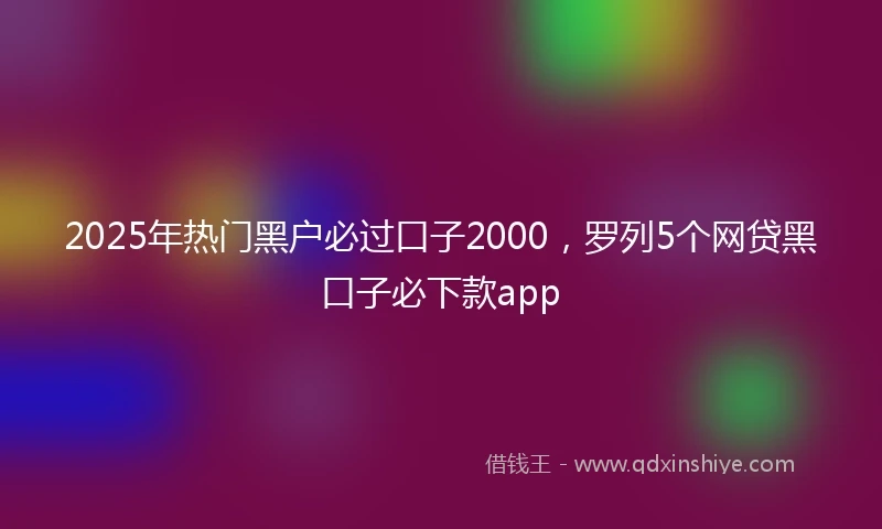 2025年热门黑户必过口子2000，罗列5个网贷黑口子必下款app