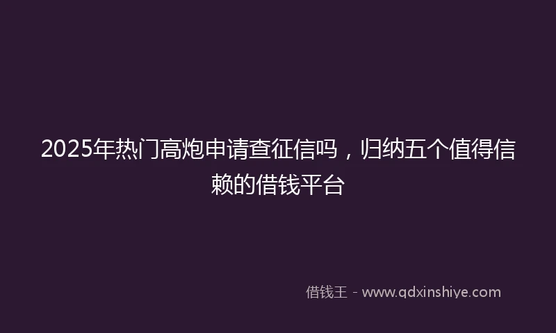 2025年热门高炮申请查征信吗，归纳五个值得信赖的借钱平台