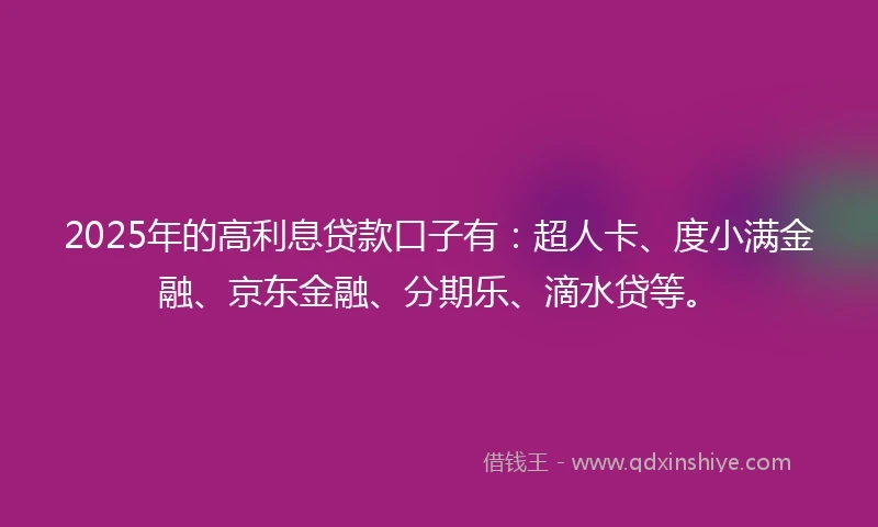 2025年的高利息贷款口子有:超人卡、度小满金融、京东金融、分期乐、滴水贷等。