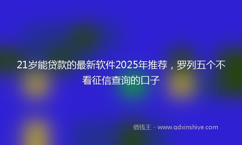 21岁能贷款的最新软件2025年推荐，罗列五个不看征信查询的口子