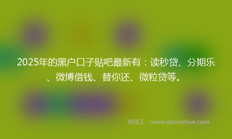 2025年的黑户口子贴吧最新有：读秒贷、分期乐、微博借钱、替你还、微粒贷等。