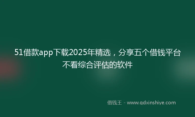 51借款app下载2025年精选，分享五个借钱平台不看综合评估的软件