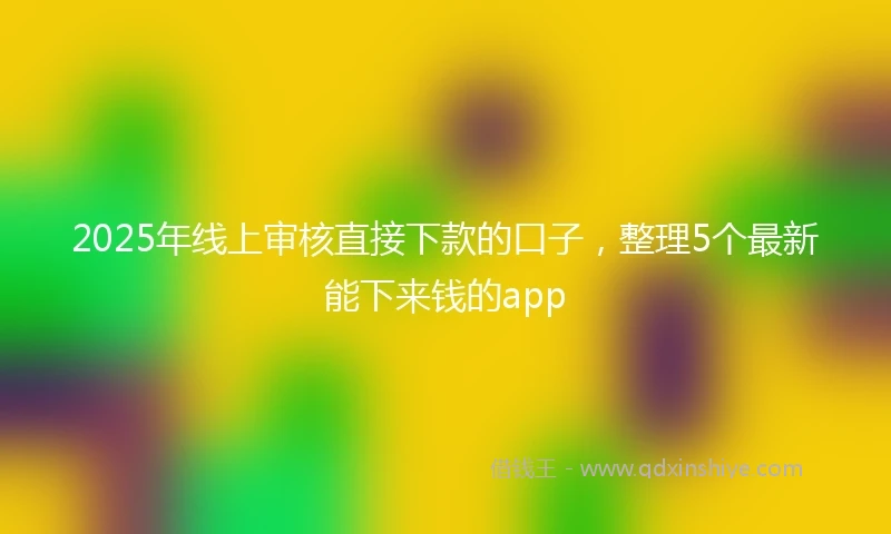 2025年线上审核直接下款的口子，整理5个最新能下来钱的app