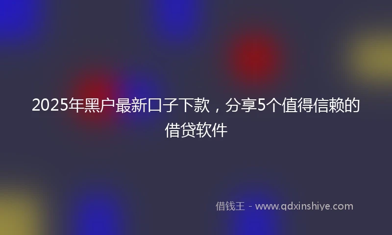 2025年黑户最新口子下款，分享5个值得信赖的借贷软件