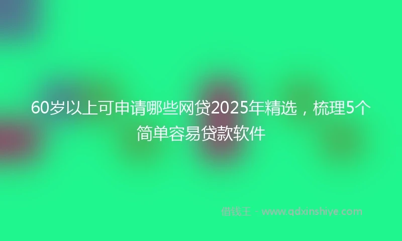 60岁以上可申请哪些网贷2025年精选，梳理5个简单容易贷款软件