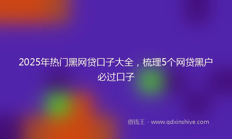 2025年热门黑网贷口子大全，梳理5个网贷黑户必过口子