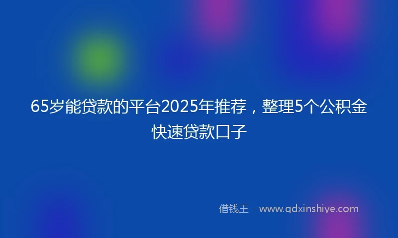 65岁能贷款的平台2025年推荐，整理5个公积金快速贷款口子