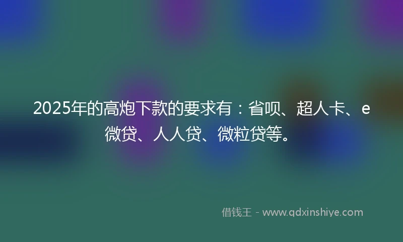 2025年的高炮下款的要求有：省呗、超人卡、e微贷、人人贷、微粒贷等。