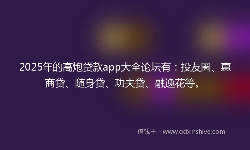 2025年的高炮贷款app大全论坛有：投友圈、惠商贷、随身贷、功夫贷、融逸花等。