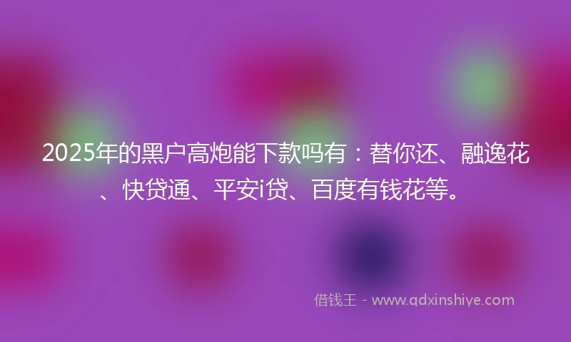 2025年的黑户高炮能下款吗有：替你还、融逸花、快贷通、平安i贷、百度有钱花等。