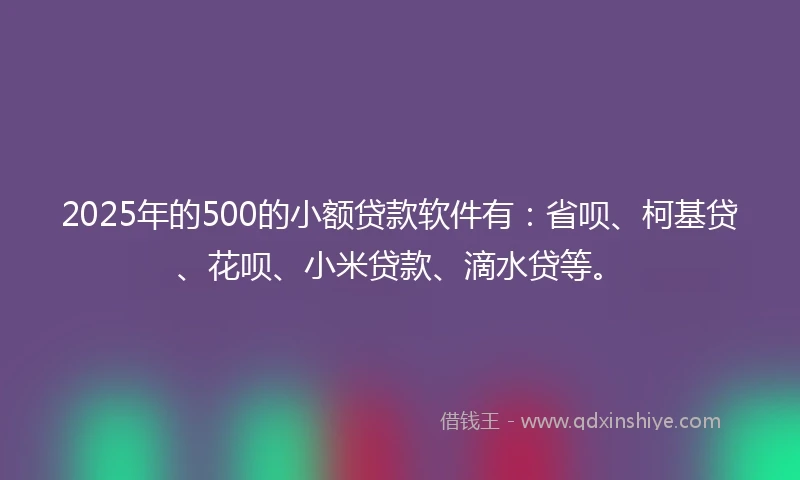 2025年的500的小额贷款软件有：省呗、柯基贷、花呗、小米贷款、滴水贷等。