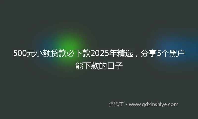 500元小额贷款必下款2025年精选，分享5个黑户能下款的口子
