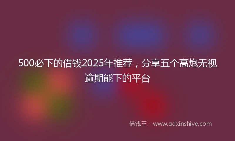 500必下的借钱2025年推荐，分享五个高炮无视逾期能下的平台