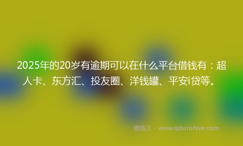 2025年的20岁有逾期可以在什么平台借钱有：超人卡、东方汇、投友圈、洋钱罐、平安i贷等。