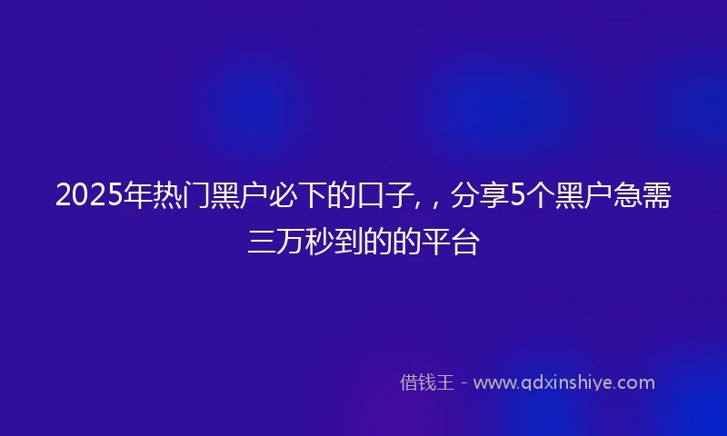 2025年热门黑户必下的口子,，分享5个黑户急需三万秒到的的平台