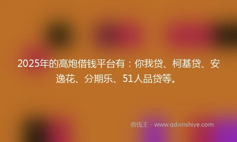 2025年的高炮借钱平台有：你我贷、柯基贷、安逸花、分期乐、51人品贷等。