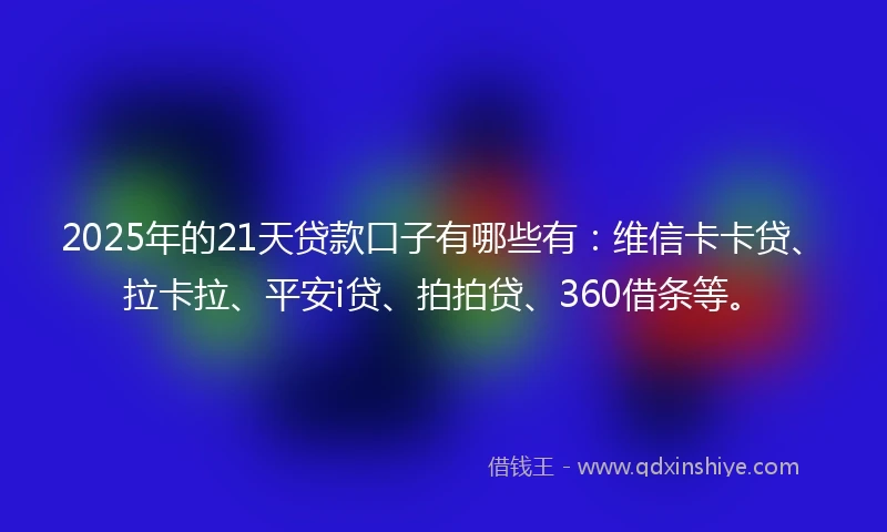 2025年的21天贷款口子有哪些有：维信卡卡贷、拉卡拉、平安i贷、拍拍贷、360借条等。