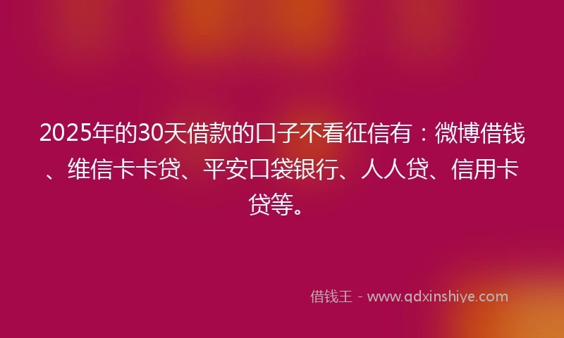 2025年的30天借款的口子不看征信有：微博借钱、维信卡卡贷、平安口袋银行、人人贷、信用卡贷等。