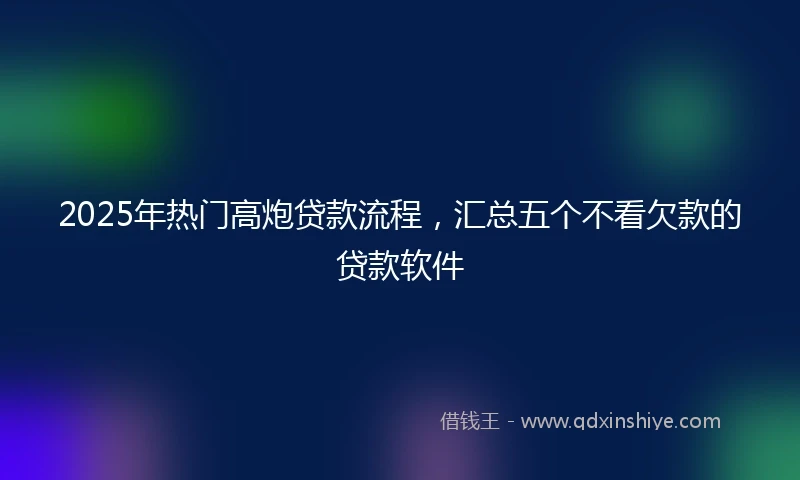 2025年热门高炮贷款流程，汇总五个不看欠款的贷款软件