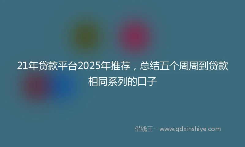 21年贷款平台2025年推荐，总结五个周周到贷款相同系列的口子